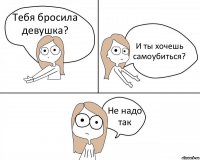 Тебя бросила девушка? И ты хочешь самоубиться? Не надо так