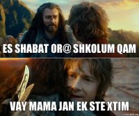 es shabat or@ shkolum qam vay mama jan ek ste xtim