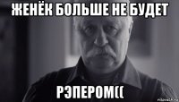 женёк больше не будет рэпером((