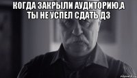 когда закрыли аудиторию,а ты не успел сдать дз 