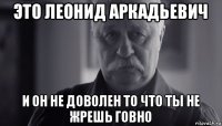 это леонид аркадьевич и он не доволен то что ты не жрешь говно