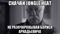 скачай jungle heat не разочаровывай бориса аркадьевича