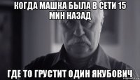 когда машка была в сети 15 мин назад где то грустит один якубович