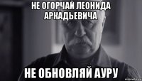 не огорчай леонида аркадьевича не обновляй ауру