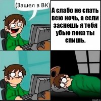 (Зашел в ВК) А слабо не спать всю ночь, а если заснешь я тебя убью пока ты спишь.