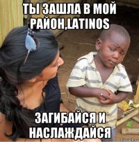 ты зашла в мой район,latinos загибайся и наслаждайся