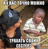 а у вас точно можно трахать своих сестёр?