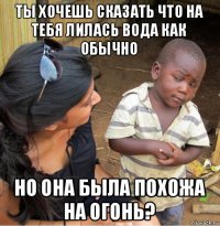 ты хочешь сказать что на тебя лилась вода как обычно но она была похожа на огонь?