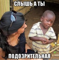 слышь а ты подозрительная