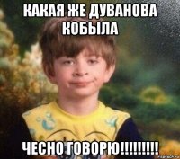 какая же дуванова кобыла чесно говорю!!!!!!!!!