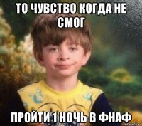 то чувство когда не смог пройти 1 ночь в фнаф