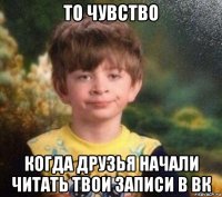 то чувство когда друзья начали читать твои записи в вк