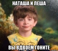 наташа и леша вы вдвоем гоните