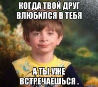 когда твой друг влюбился в тебя а ты уже встречаешься .