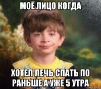 моё лицо когда хотел лечь спать по раньше а уже 5 утра