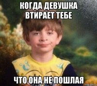 когда девушка втирает тебе что она не пошлая