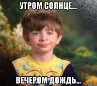 утром солнце... вечером дождь...