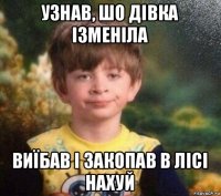 узнав, шо дiвка iзменiла виїбав і закопав в лісі нахуй