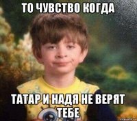 то чувство когда татар и надя не верят тебе