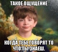 такое ощущение когда тебе говорят то что ты знаеш.