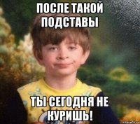 после такой подставы ты сегодня не куришь!