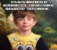 - есть ли разумная жизнь во вселенной? - есть. - а почему с нами не связывается? - так разумная же. . . 