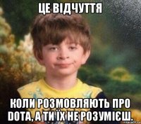 це відчуття коли розмовляють про dota, а ти їх не розумієш.