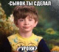 -сынок ты сделал уроки?