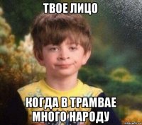 твое лицо когда в трамвае много народу