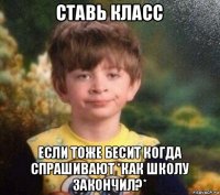 ставь класс если тоже бесит когда спрашивают *как школу закончил?*