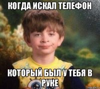 когда искал телефон который был у тебя в руке