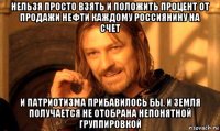 нельзя просто взять и положить процент от продажи нефти каждому россиянину на счет и патриотизма прибавилось бы. и земля получается не отобрана непонятной группировкой