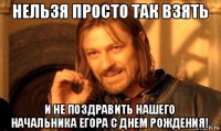 нельзя просто так взять и не поздравить нашего начальника егора с днем рождения!