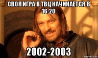 своя игра в твц начинается в 16:20 2002-2003