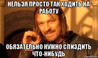 нельзя просто так ходить на работу обязательно нужно спиздить что-нибудь