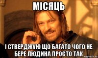 місяць і стверджую що багато чого не бере людина просто так