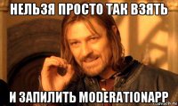 нельзя просто так взять и запилить moderationapp