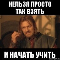 нельзя просто так взять и начать учить