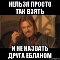 нельзя просто так взять и не назвать друга ебланом