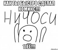 как ты быстро сделал комикс!!! 11ёё!!!