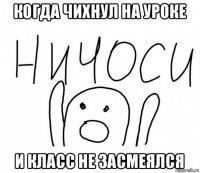 когда чихнул на уроке и класс не засмеялся