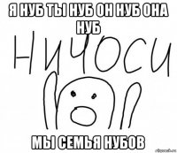 я нуб ты нуб он нуб она нуб мы семья нубов