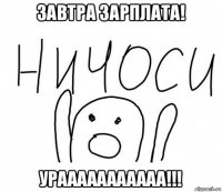 завтра зарплата! урааааааааааа!!!