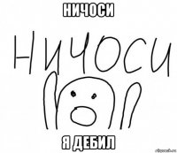 ничоси я дебил