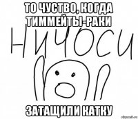 то чуство, когда тиммейты-раки затащили катку