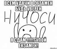 всем удачи в эгзамен будь уверен я сдам !!!!!тупой екзамен!