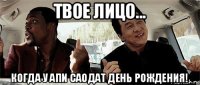 твое лицо... когда у апи саодат день рождения!