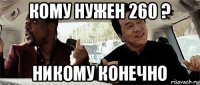 кому нужен 260 ? никому конечно