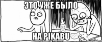 это уже было на pikabu