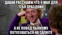 давай расскажи,что 9 мая для тебя праздник а не повод пьяному потусоваться на салюте